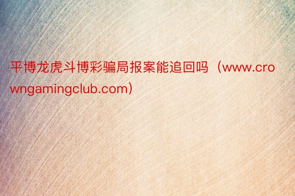 平博龙虎斗博彩骗局报案能追回吗（www.crowngamingclub.com）