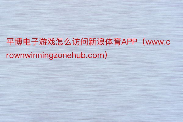 平博电子游戏怎么访问新浪体育APP（www.crownwinningzonehub.com）