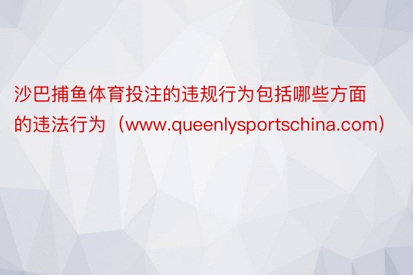 沙巴捕鱼体育投注的违规行为包括哪些方面的违法行为（www.queenlysportschina.com）