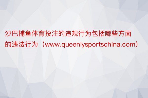 沙巴捕鱼体育投注的违规行为包括哪些方面的违法行为（www.queenlysportschina.co