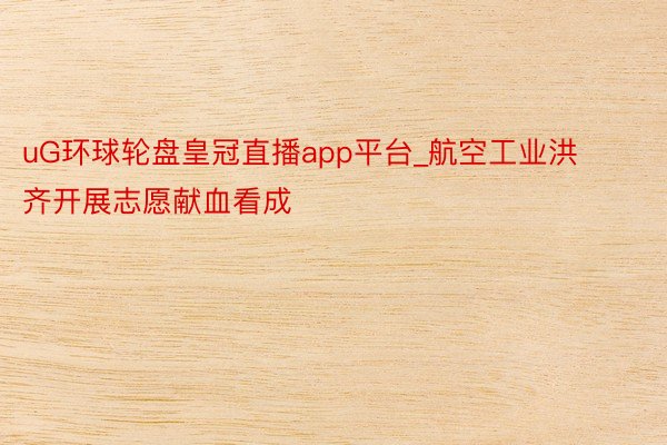 uG环球轮盘皇冠直播app平台_航空工业洪齐开展志愿献血看成