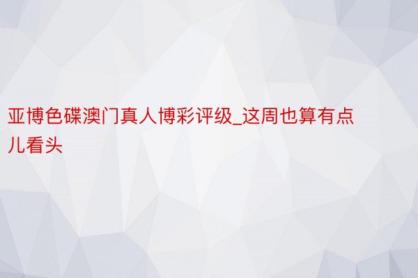 亚博色碟澳门真人博彩评级_这周也算有点儿看头