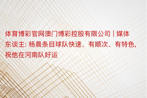 体育博彩官网澳门博彩控股有限公司 | 媒体东谈主: 杨晨条目球队快速、有顺次、有特色, 祝他在河南队好运