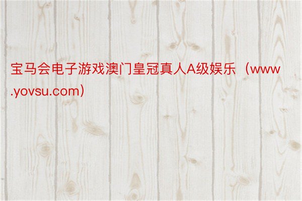 宝马会电子游戏澳门皇冠真人A级娱乐（www.yovsu.com）
