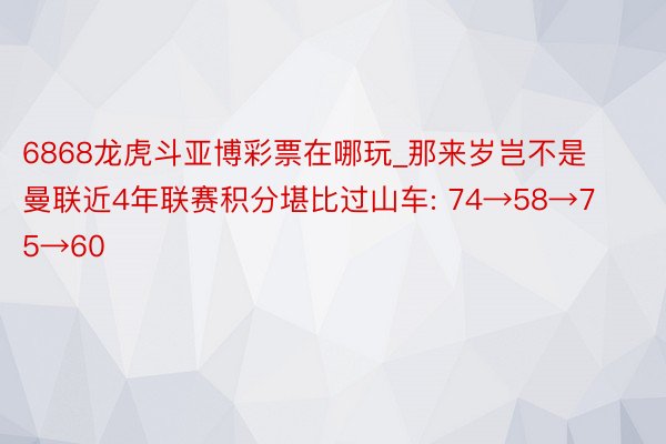 6868龙虎斗亚博彩票在哪玩_那来岁岂不是曼联近4年联赛积分堪比过山车: 74→58→75→60