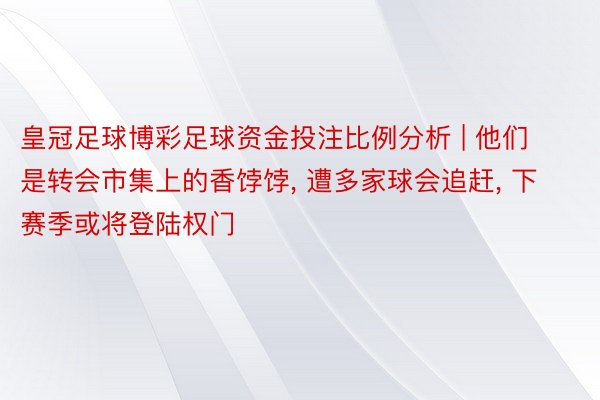 皇冠足球博彩足球资金投注比例分析 | 他们是转会市集上的香饽饽, 遭多家球会追赶, 下赛季或将登陆权门