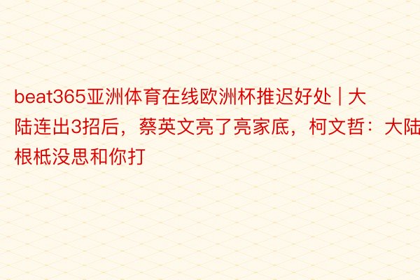 beat365亚洲体育在线欧洲杯推迟好处 | 大陆连出3招后，蔡英文亮了亮家底，柯文哲：大陆根柢没思和你打