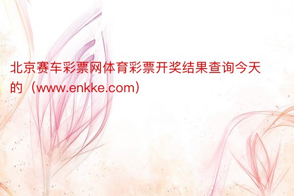 北京赛车彩票网体育彩票开奖结果查询今天的（www.enkke.com）