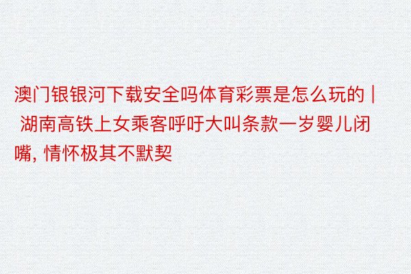 澳门银银河下载安全吗体育彩票是怎么玩的 | 湖南高铁上女乘客呼吁大叫条款一岁婴儿闭嘴, 情怀极其不默契