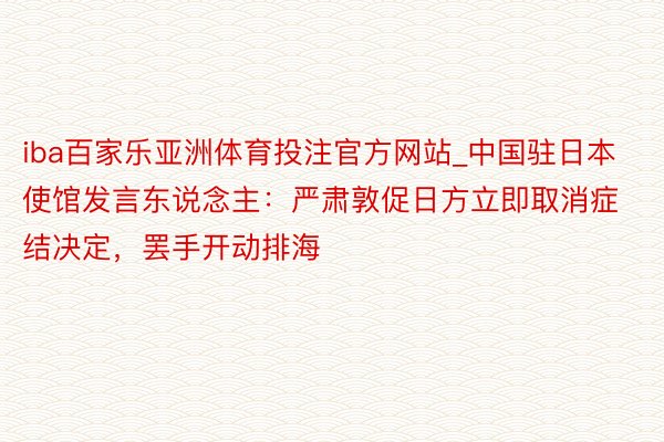 iba百家乐亚洲体育投注官方网站_中国驻日本使馆发言东说念主：严肃敦促日方立即取消症结决定，罢手开动排海