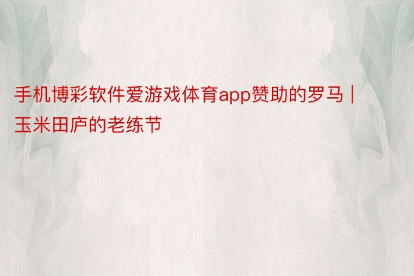 手机博彩软件爱游戏体育app赞助的罗马 | 玉米田庐的老练节