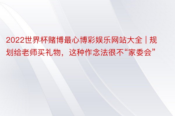 2022世界杯赌博最心博彩娱乐网站大全 | 规划给老师买礼物，这种作念法很不“家委会”