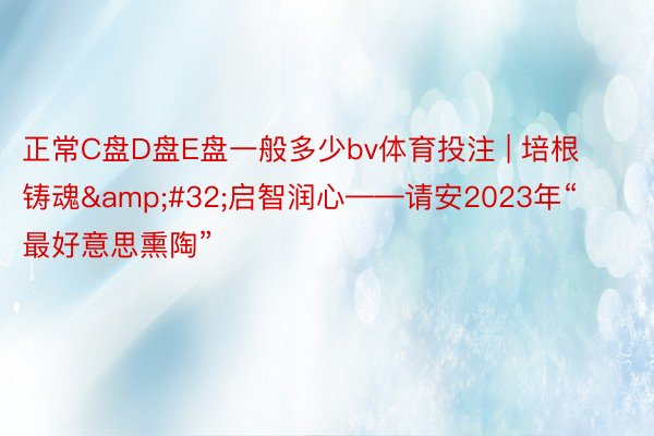 正常C盘D盘E盘一般多少bv体育投注 | 培根铸魂&#32;启智润心——请安2023年“最好意思熏陶”