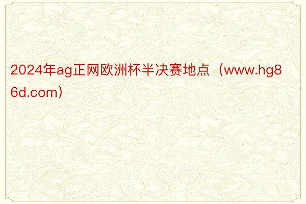 2024年ag正网欧洲杯半决赛地点（www.hg86d.com）