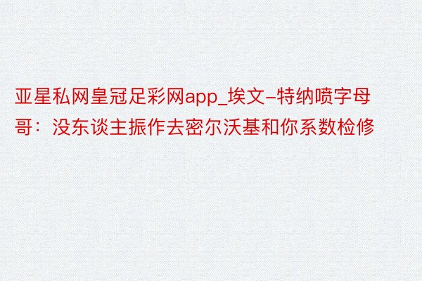 亚星私网皇冠足彩网app_埃文-特纳喷字母哥：没东谈主振作去密尔沃基和你系数检修