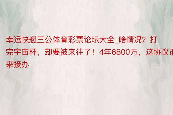 幸运快艇三公体育彩票论坛大全_啥情况？打完宇宙杯，却要被来往了！4年6800万，这协议谁来接办