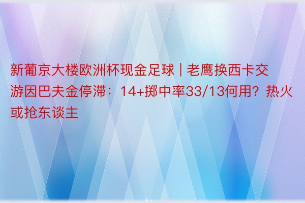 新葡京大楼欧洲杯现金足球 | 老鹰换西卡交游因巴夫金停滞：14+掷中率33/13何用？热火或抢东谈主