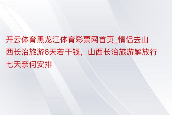 开云体育黑龙江体育彩票网首页_情侣去山西长治旅游6天若干钱，山西长治旅游解放行七天奈何安排
