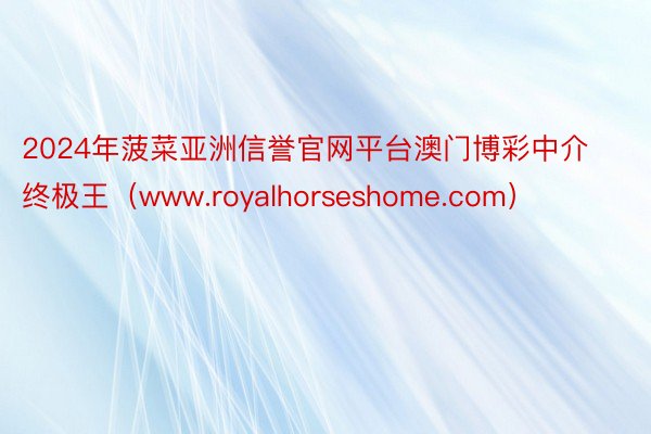 2024年菠菜亚洲信誉官网平台澳门博彩中介终极王（www.royalhorseshome.com）