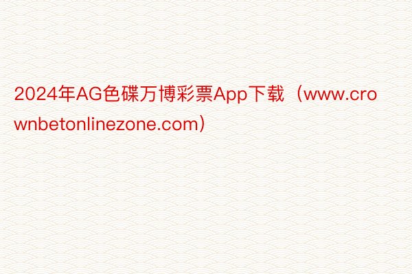 2024年AG色碟万博彩票App下载（www.crownbetonlinezone.com）