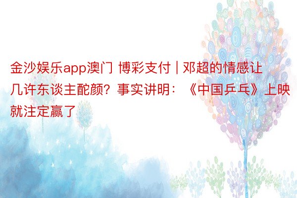 金沙娱乐app澳门 博彩支付 | 邓超的情感让几许东谈主酡颜？事实讲明：《中国乒乓》上映就注定赢了