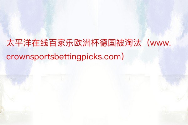 太平洋在线百家乐欧洲杯德国被淘汰（www.crownsportsbettingpicks.com）