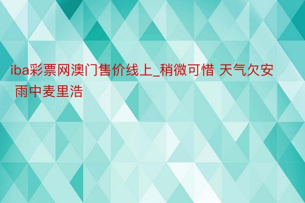 iba彩票网澳门售价线上_稍微可惜 天气欠安 雨中麦里浩