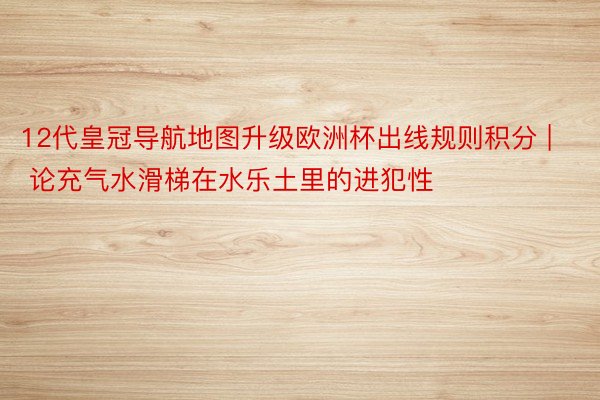 12代皇冠导航地图升级欧洲杯出线规则积分 | 论充气水滑梯在水乐土里的进犯性
