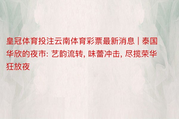 皇冠体育投注云南体育彩票最新消息 | 泰国华欣的夜市: 艺韵流转, 味蕾冲击, 尽揽荣华狂放夜