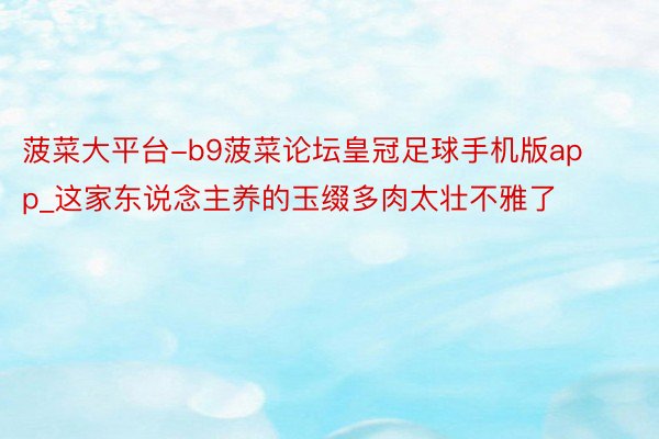 菠菜大平台-b9菠菜论坛皇冠足球手机版app_这家东说念主养的玉缀多肉太壮不雅了
