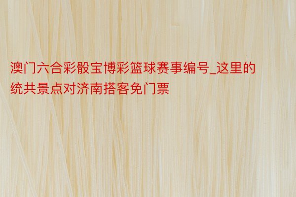 澳门六合彩骰宝博彩篮球赛事编号_这里的统共景点对济南搭客免门票