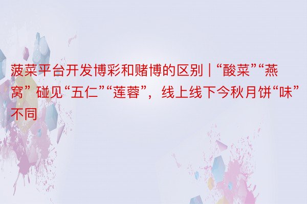 菠菜平台开发博彩和赌博的区别 | “酸菜”“燕窝” 碰见“五仁”“莲蓉”，线上线下今秋月饼“味”不同