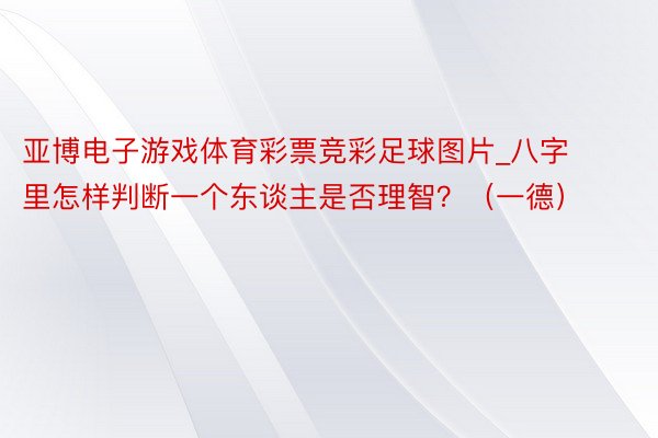 亚博电子游戏体育彩票竞彩足球图片_八字里怎样判断一个东谈主是否理智？（一德）