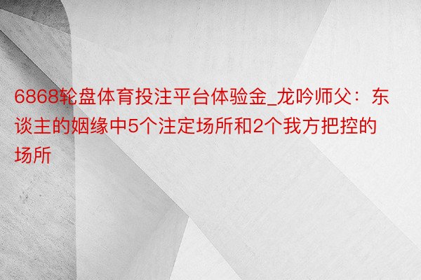 6868轮盘体育投注平台体验金_龙吟师父：东谈主的姻缘中5个注定场所和2个我方把控的场所