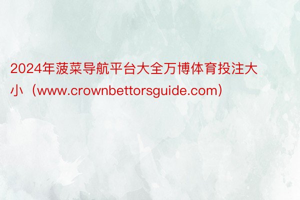 2024年菠菜导航平台大全万博体育投注大小（www.crownbettorsguide.com）