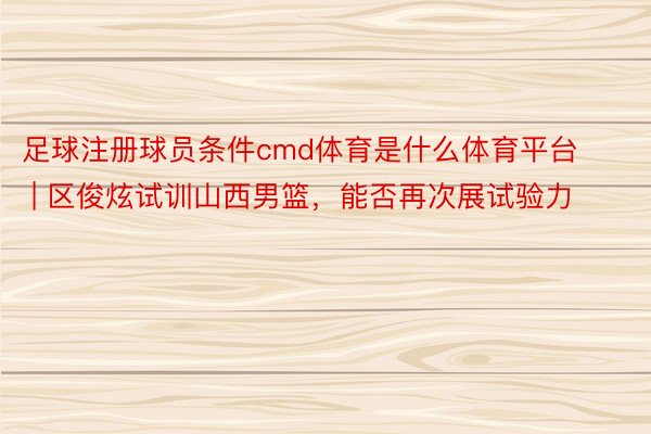 足球注册球员条件cmd体育是什么体育平台 | 区俊炫试训山西男篮，能否再次展试验力