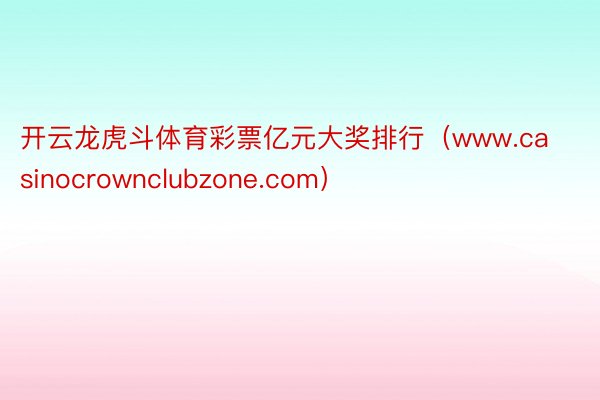 开云龙虎斗体育彩票亿元大奖排行（www.casinocrownclubzone.com）