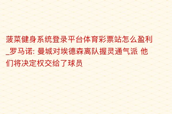 菠菜健身系统登录平台体育彩票站怎么盈利_罗马诺: 曼城对埃德森离队握灵通气派 他们将决定权交给了球员