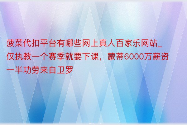 菠菜代扣平台有哪些网上真人百家乐网站_仅执教一个赛季就要下课，蒙蒂6000万薪资一半功劳来自卫罗