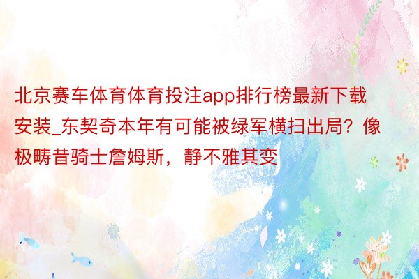 北京赛车体育体育投注app排行榜最新下载安装_东契奇本年有可能被绿军横扫出局？像极畴昔骑士詹姆斯，静不雅其变