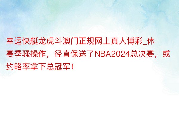 幸运快艇龙虎斗澳门正规网上真人博彩_休赛季骚操作，径直保送了NBA2024总决赛，或约略率拿下总冠军！