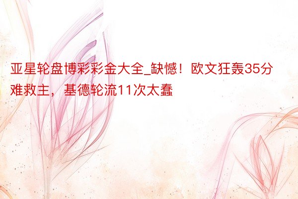 亚星轮盘博彩彩金大全_缺憾！欧文狂轰35分难救主，基德轮流11次太蠢