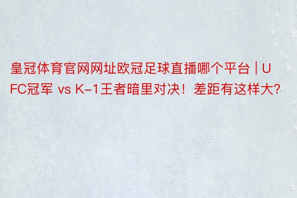皇冠体育官网网址欧冠足球直播哪个平台 | UFC冠军 vs K-1王者暗里对决！差距有这样大？