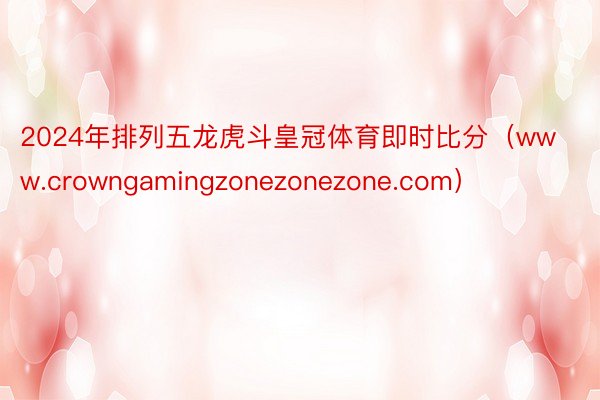 2024年排列五龙虎斗皇冠体育即时比分(www.crowngamingzonezonezone.com)