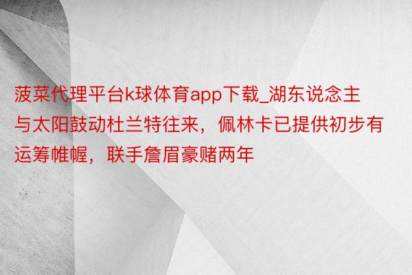 菠菜代理平台k球体育app下载_湖东说念主与太阳鼓动杜兰特往来，佩林卡已提供初步有运筹帷幄，联手詹眉豪赌两年