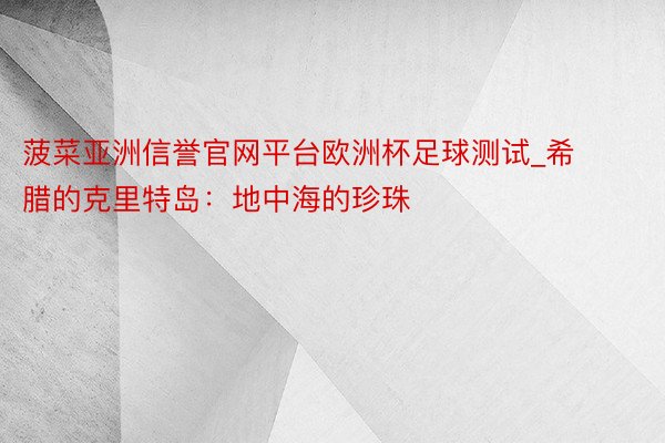 菠菜亚洲信誉官网平台欧洲杯足球测试_希腊的克里特岛：地中海的珍珠