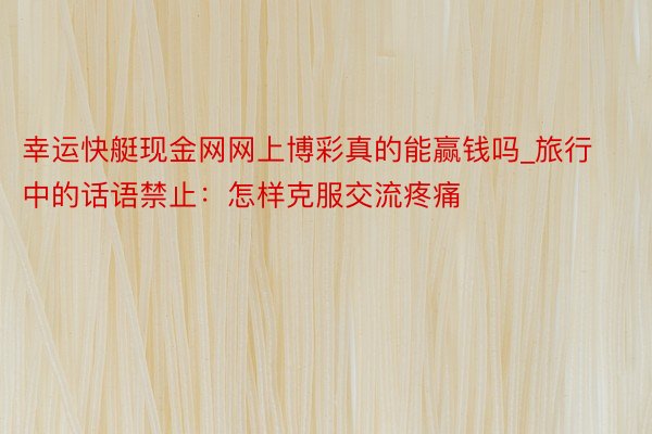 幸运快艇现金网网上博彩真的能赢钱吗_旅行中的话语禁止：怎样克服交流疼痛