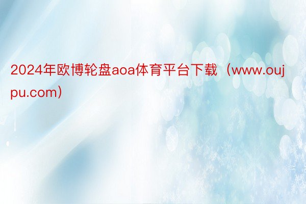 2024年欧博轮盘aoa体育平台下载（www.oujpu.com）