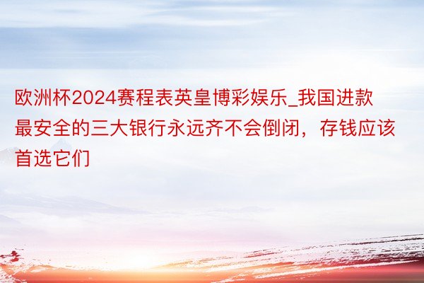 欧洲杯2024赛程表英皇博彩娱乐_我国进款最安全的三大银行永远齐不会倒闭，存钱应该首选它们
