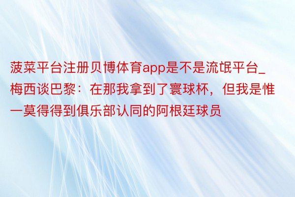 菠菜平台注册贝博体育app是不是流氓平台_梅西谈巴黎：在那我拿到了寰球杯，但我是惟一莫得得到俱乐部认同的阿根廷球员